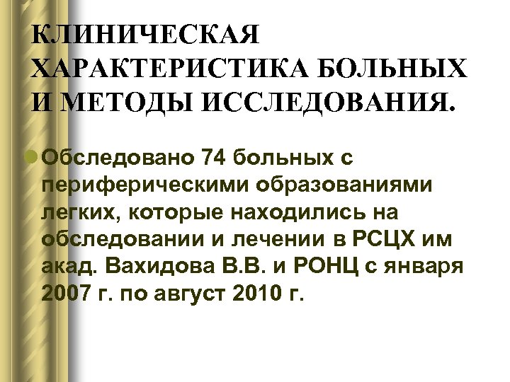 КЛИНИЧЕСКАЯ ХАРАКТЕРИСТИКА БОЛЬНЫХ И МЕТОДЫ ИССЛЕДОВАНИЯ. l Обследовано 74 больных с периферическими образованиями легких,