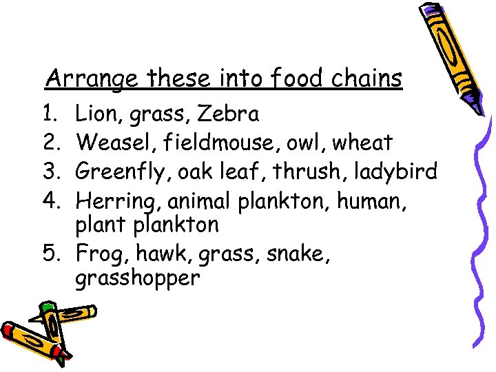 Arrange these into food chains 1. 2. 3. 4. Lion, grass, Zebra Weasel, fieldmouse,