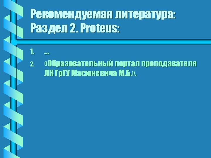 Рекомендуемая литература: Раздел 2. Proteus: 1. . 2. «Образовательный портал преподавателя ЛК Гр. ГУ