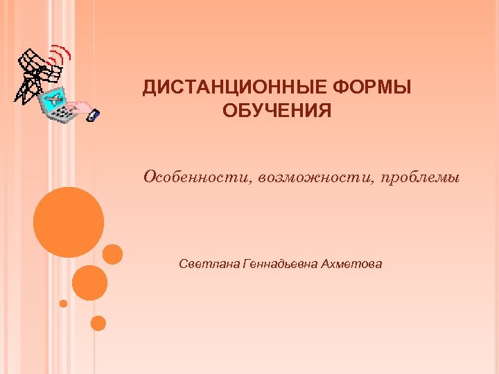 ДИСТАНЦИОННЫЕ ФОРМЫ ОБУЧЕНИЯ Особенности, возможности, проблемы Светлана Геннадьевна Ахметова 