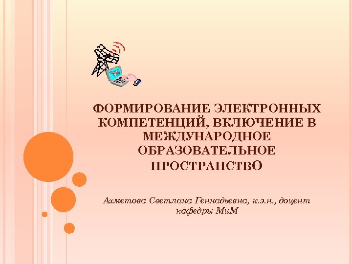 ФОРМИРОВАНИЕ ЭЛЕКТРОННЫХ КОМПЕТЕНЦИЙ, ВКЛЮЧЕНИЕ В МЕЖДУНАРОДНОЕ ОБРАЗОВАТЕЛЬНОЕ ПРОСТРАНСТВО Ахметова Светлана Геннадьевна, к. э. н.