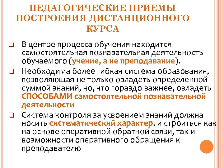 ПЕДАГОГИЧЕСКИЕ ПРИЕМЫ ПОСТРОЕНИЯ ДИСТАНЦИОННОГО КУРСА q q q В центре процесса обучения находится самостоятельная