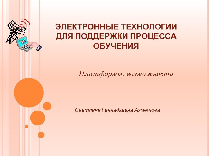 ЭЛЕКТРОННЫЕ ТЕХНОЛОГИИ ДЛЯ ПОДДЕРЖКИ ПРОЦЕССА ОБУЧЕНИЯ Платформы, возможности Светлана Геннадьевна Ахметова 