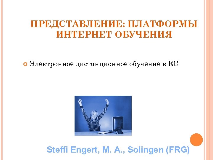 ПРЕДСТАВЛЕНИЕ: ПЛАТФОРМЫ ИНТЕРНЕТ ОБУЧЕНИЯ Электронное дистанционное обучение в ЕС Steffi Engert, M. A. ,