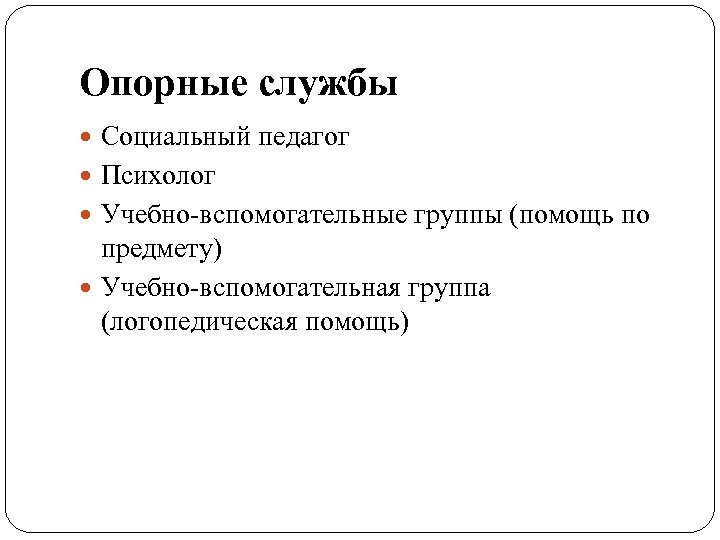 Опорные службы Социальный педагог Психолог Учебно-вспомогательные группы (помощь по предмету) Учебно-вспомогательная группа (логопедическая помощь)