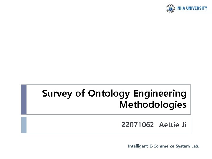 Survey of Ontology Engineering Methodologies 22071062 Aettie Ji Intelligent E-Commerce System Lab. 