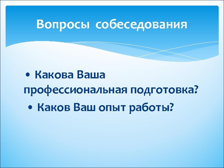 Вопросы собеседования • Какова Ваша профессиональная подготовка? • Каков Ваш опыт работы? 