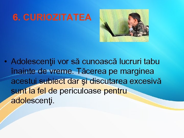 6. CURIOZITATEA • Adolescenţii vor să cunoască lucruri tabu înainte de vreme. Tăcerea pe