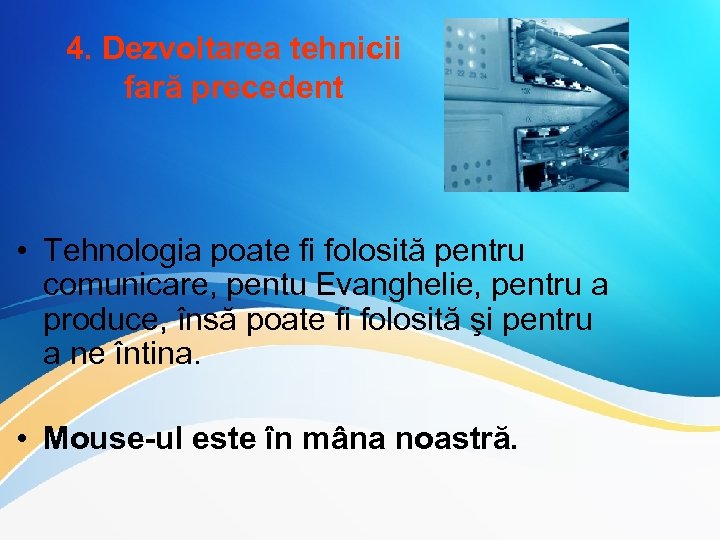 4. Dezvoltarea tehnicii fară precedent • Tehnologia poate fi folosită pentru comunicare, pentu Evanghelie,