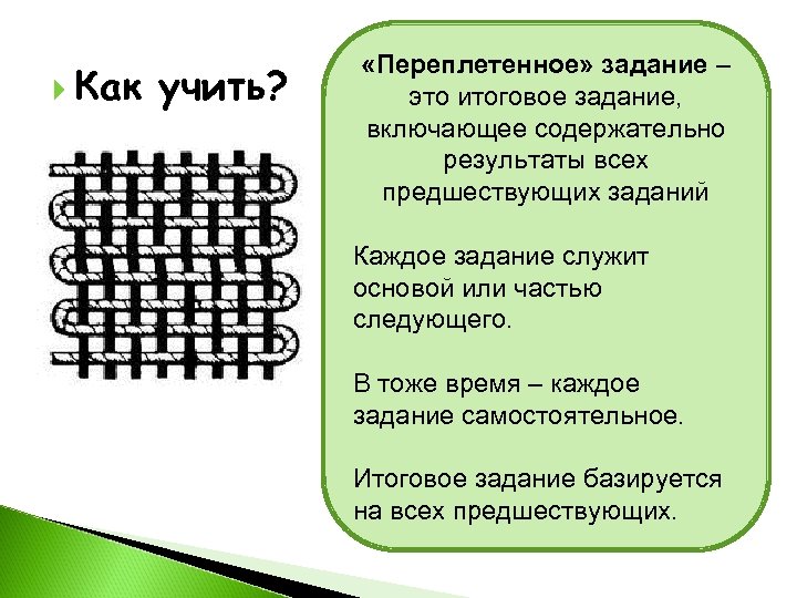  Как учить? «Переплетенное» задание – это итоговое задание, включающее содержательно результаты всех предшествующих