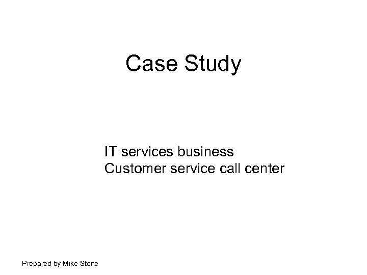 Case Study IT services business Customer service call center Prepared by Mike Stone 