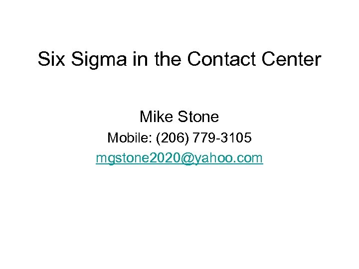 Six Sigma in the Contact Center Mike Stone Mobile: (206) 779 -3105 mgstone 2020@yahoo.