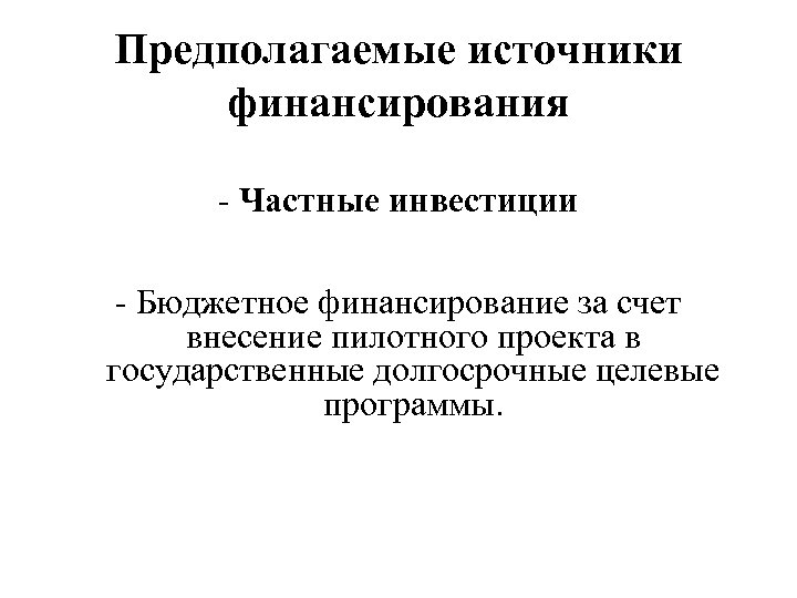 Предполагаемые источники финансирования - Частные инвестиции - Бюджетное финансирование за счет внесение пилотного проекта