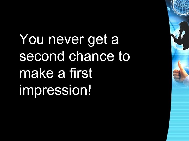 You never get a second chance to make a first impression! 