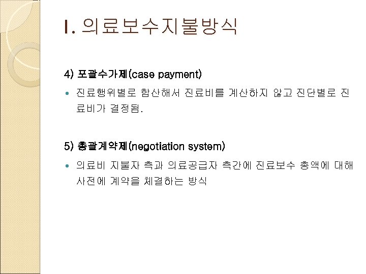 1. 의료보수지불방식 4) 포괄수가제(case payment) 진료행위별로 합산해서 진료비를 계산하지 않고 진단별로 진 료비가 결정됨.