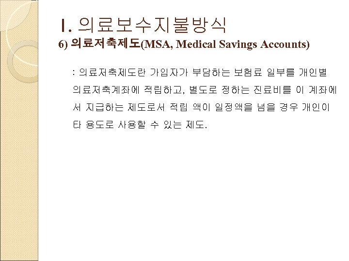 1. 의료보수지불방식 6) 의료저축제도(MSA, Medical Savings Accounts) : 의료저축제도란 가입자가 부담하는 보험료 일부를 개인별