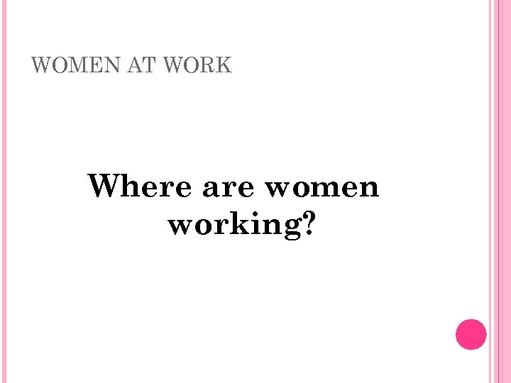 WOMEN AT WORK Where are women working? 