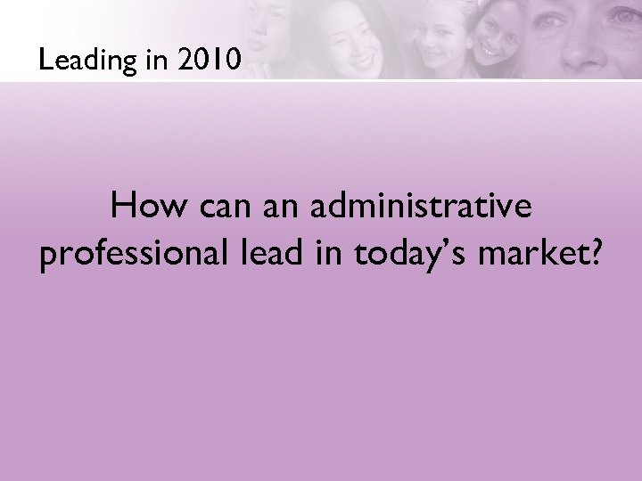 Leading in 2010 How can an administrative professional lead in today’s market? 
