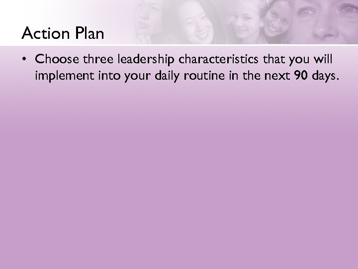 Action Plan • Choose three leadership characteristics that you will implement into your daily