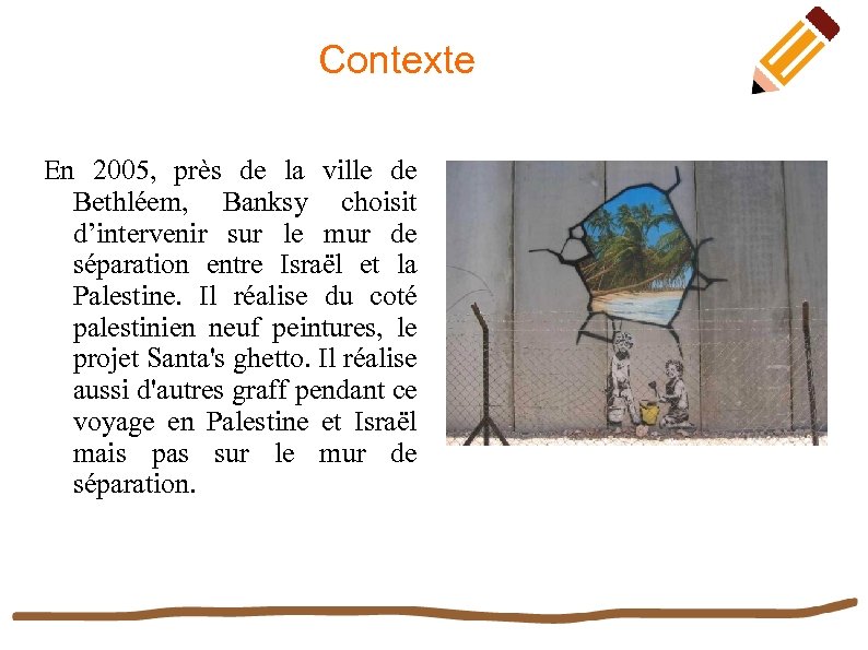 Contexte En 2005, près de la ville de Bethléem, Banksy choisit d’intervenir sur le