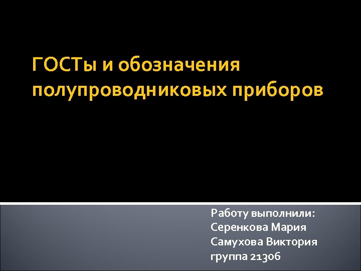 ГОСТы и обозначения полупроводниковых приборов Работу выполнили: Серенкова Мария Самухова Виктория группа 21306 