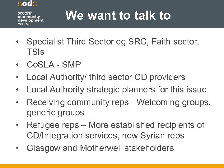 We want to talk to • Specialist Third Sector eg SRC, Faith sector, TSIs