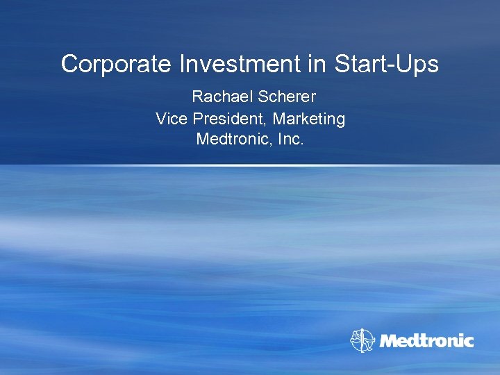 Corporate Investment in Start-Ups Rachael Scherer Vice President, Marketing Medtronic, Inc. 