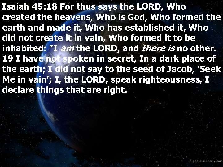 Isaiah 45: 18 For thus says the LORD, Who created the heavens, Who is