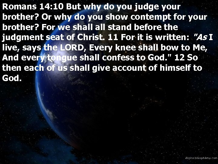 Romans 14: 10 But why do you judge your brother? Or why do you