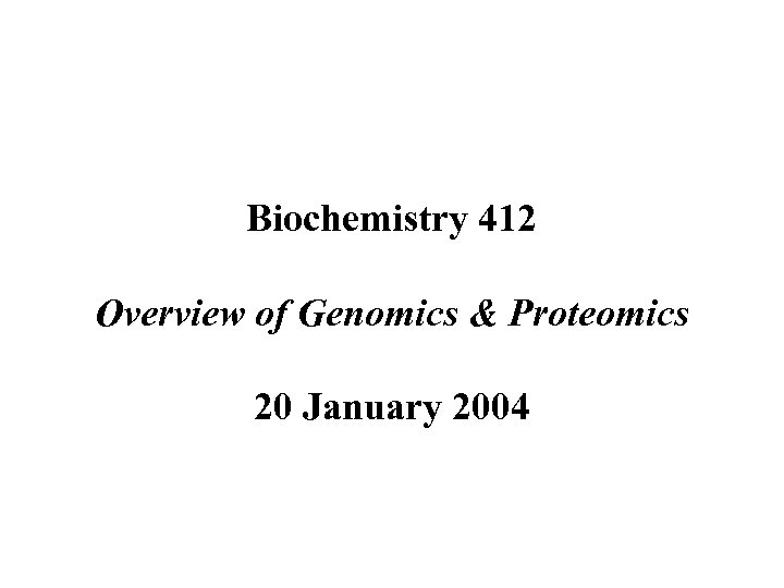 Biochemistry 412 Overview of Genomics & Proteomics 20 January 2004 