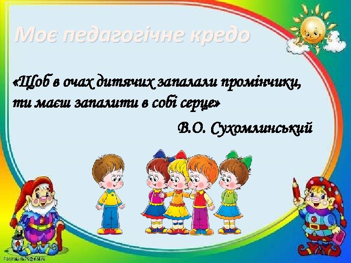 Моє педагогічне кредо «Щоб в очах дитячих запалали промінчики, ти маєш запалити в собі