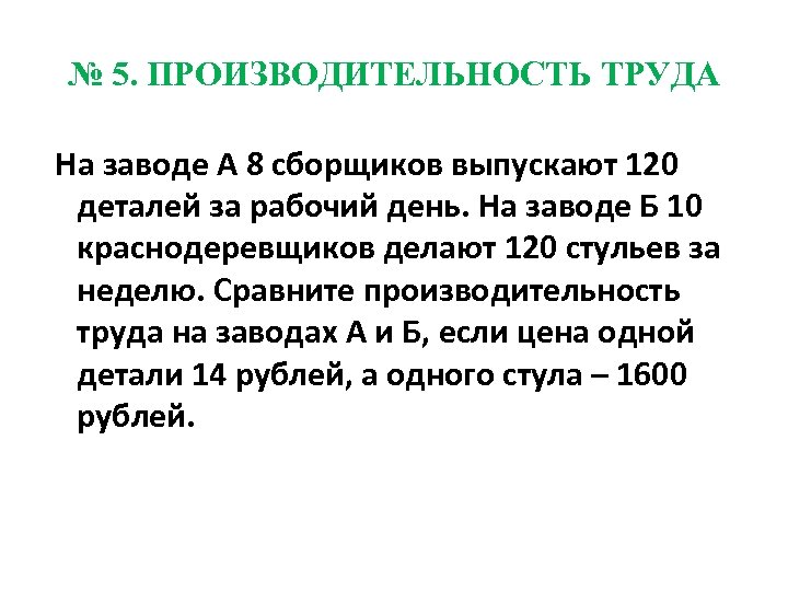 № 5. ПРОИЗВОДИТЕЛЬНОСТЬ ТРУДА На заводе А 8 сборщиков выпускают 120 деталей за рабочий