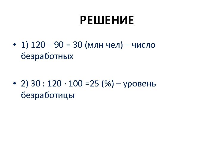 РЕШЕНИЕ • 1) 120 – 90 = 30 (млн чел) – число безработных •