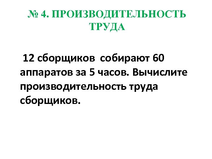 № 4. ПРОИЗВОДИТЕЛЬНОСТЬ ТРУДА 12 сборщиков собирают 60 аппаратов за 5 часов. Вычислите производительность