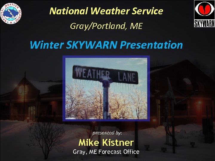 National Weather Service Gray/Portland, ME Winter SKYWARN Presentation presented by: Mike Kistner Gray, ME