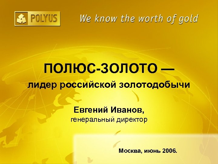 ПОЛЮС-ЗОЛОТО — лидер российской золотодобычи Евгений Иванов, генеральный директор Москва, июнь 2006. 
