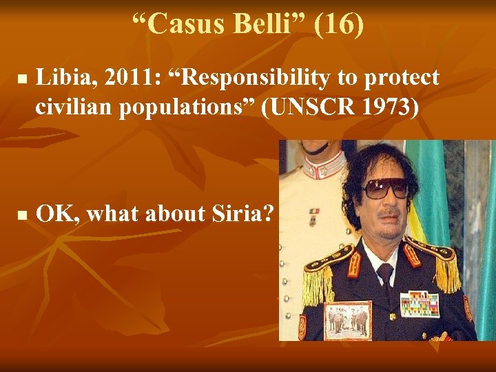 “Casus Belli” (16) n n Libia, 2011: “Responsibility to protect civilian populations” (UNSCR 1973)