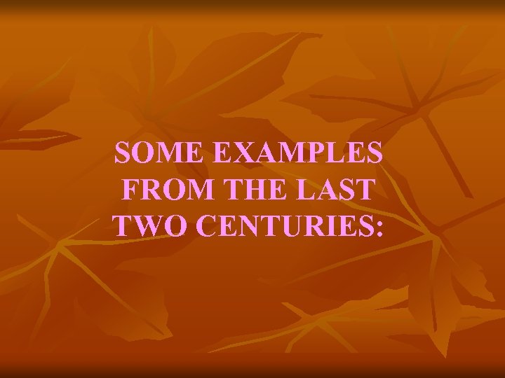 SOME EXAMPLES FROM THE LAST TWO CENTURIES: 