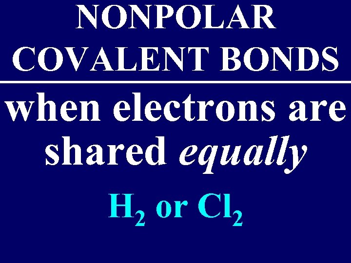NONPOLAR COVALENT BONDS when electrons are shared equally H 2 or Cl 2 