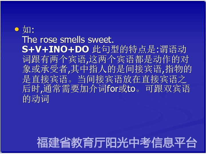  • 如: The rose smells sweet. S+V+INO+DO 此句型的特点是: 谓语动 词跟有两个宾语, 这两个宾语都是动作的对 象或承受者, 其中指人的是间接宾语,