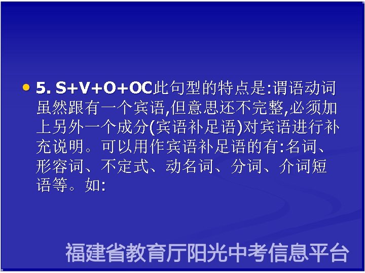  • 5. S+V+O+OC此句型的特点是: 谓语动词 虽然跟有一个宾语, 但意思还不完整, 必须加 上另外一个成分(宾语补足语)对宾语进行补 充说明。可以用作宾语补足语的有: 名词、 形容词、不定式、动名词、分词、介词短 语等。如: 