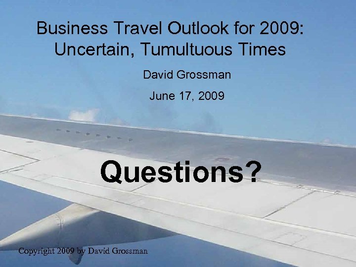 Business Travel Outlook for 2009: Uncertain, Tumultuous Times David Grossman June 17, 2009 Questions?