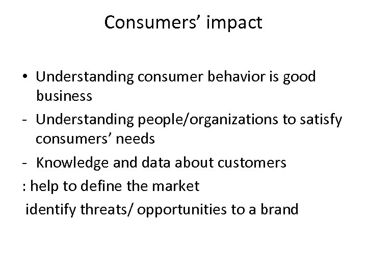 Consumers’ impact • Understanding consumer behavior is good business - Understanding people/organizations to satisfy