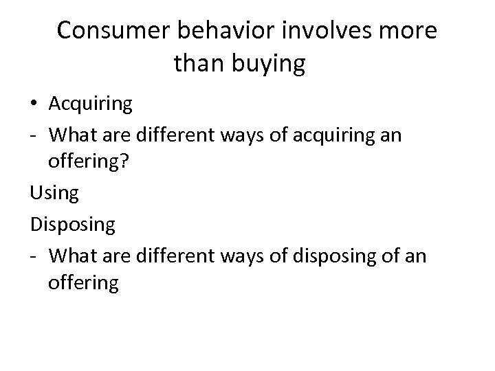 Consumer behavior involves more than buying • Acquiring - What are different ways of