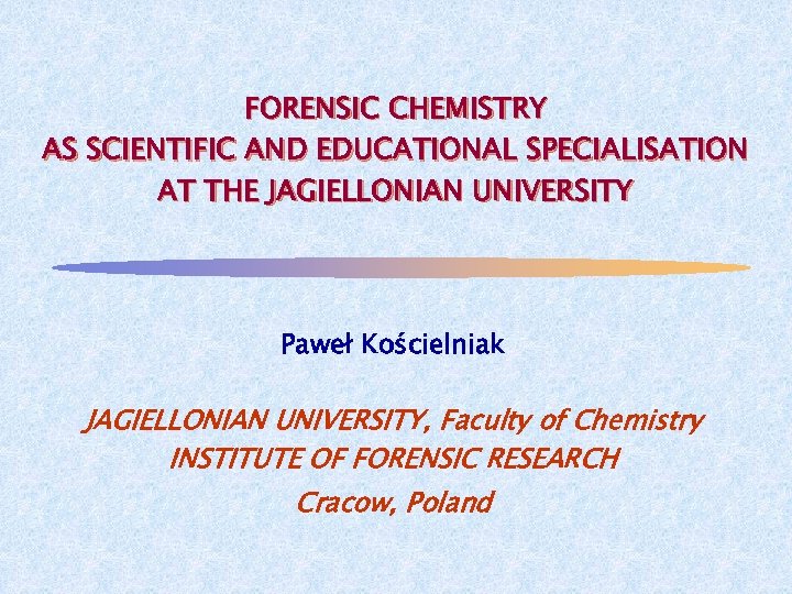 FORENSIC CHEMISTRY AS SCIENTIFIC AND EDUCATIONAL SPECIALISATION AT THE JAGIELLONIAN UNIVERSITY Paweł Kościelniak JAGIELLONIAN