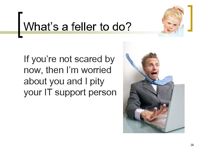 What’s a feller to do? If you’re not scared by now, then I’m worried