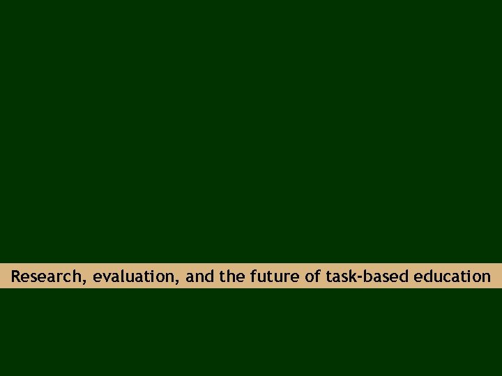 Research, evaluation, and the future of task-based education 