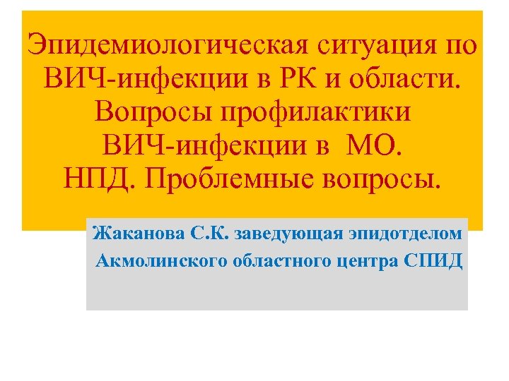 Эпидемиологическая ситуация по ВИЧ-инфекции в РК и области. Вопросы профилактики ВИЧ-инфекции в МО. НПД.