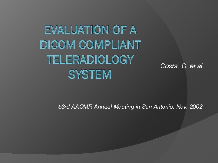 EVALUATION OF A DICOM COMPLIANT TELERADIOLOGY SYSTEM Costa, C. et al. 53 rd AAOMR