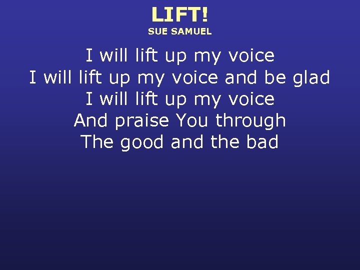 LIFT! SUE SAMUEL I will lift up my voice and be glad I will